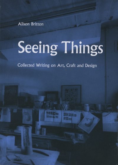 Seeing Things: Collected Writing on Art, Craft and Design; Alison Britton